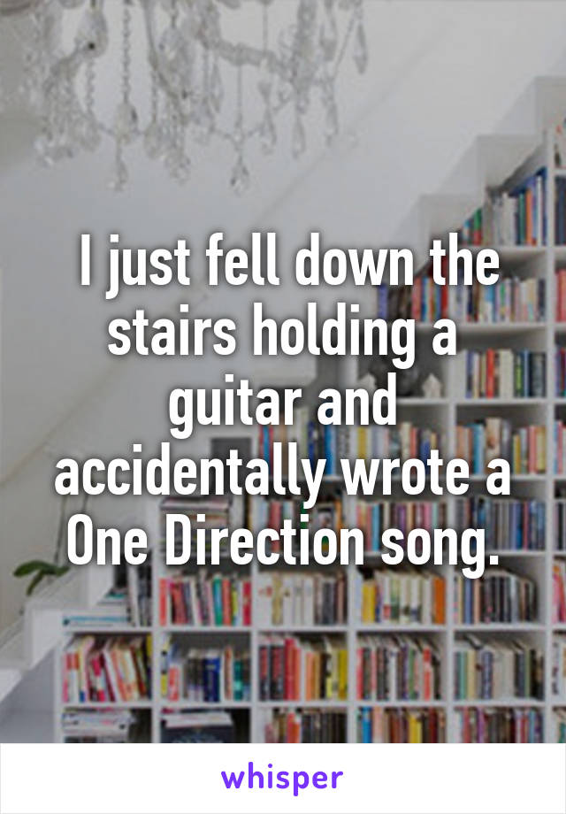  I just fell down the stairs holding a guitar and accidentally wrote a One Direction song.