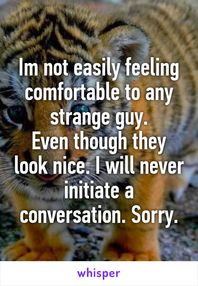 Im not easily feeling comfortable to any strange guy.
Even though they look nice. I will never initiate a conversation. Sorry.