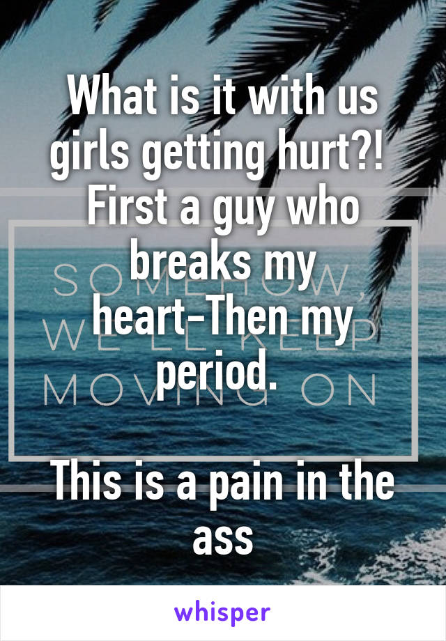 What is it with us girls getting hurt?! 
First a guy who breaks my heart-Then my period. 

This is a pain in the ass