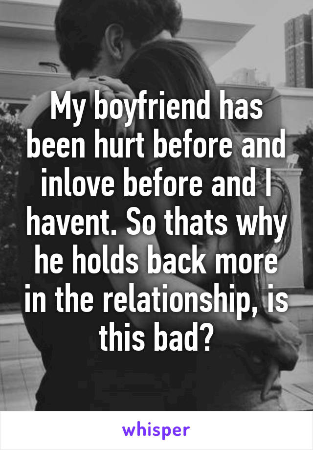 My boyfriend has been hurt before and inlove before and I havent. So thats why he holds back more in the relationship, is this bad?