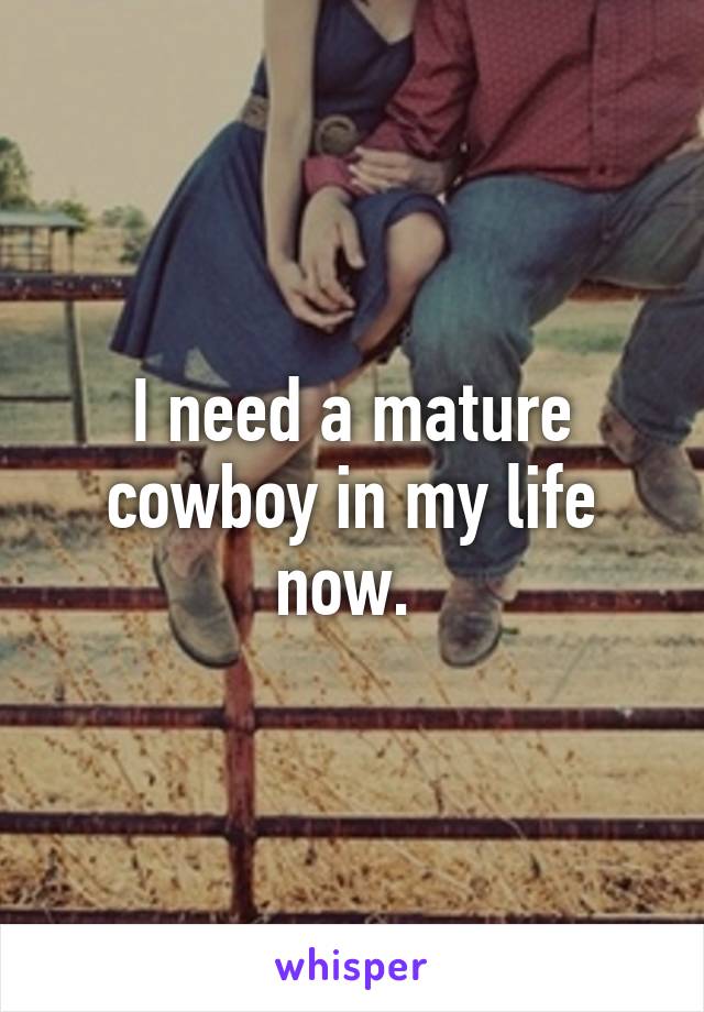 I need a mature cowboy in my life now. 