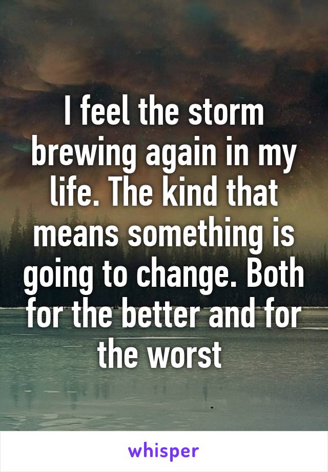 I feel the storm brewing again in my life. The kind that means something is going to change. Both for the better and for the worst 