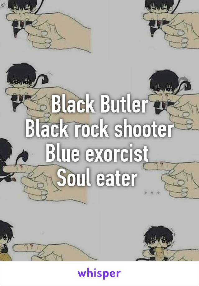 Black Butler
Black rock shooter
Blue exorcist 
Soul eater 