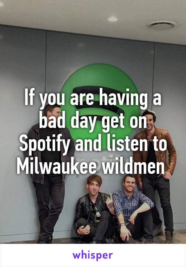 If you are having a bad day get on Spotify and listen to Milwaukee wildmen 