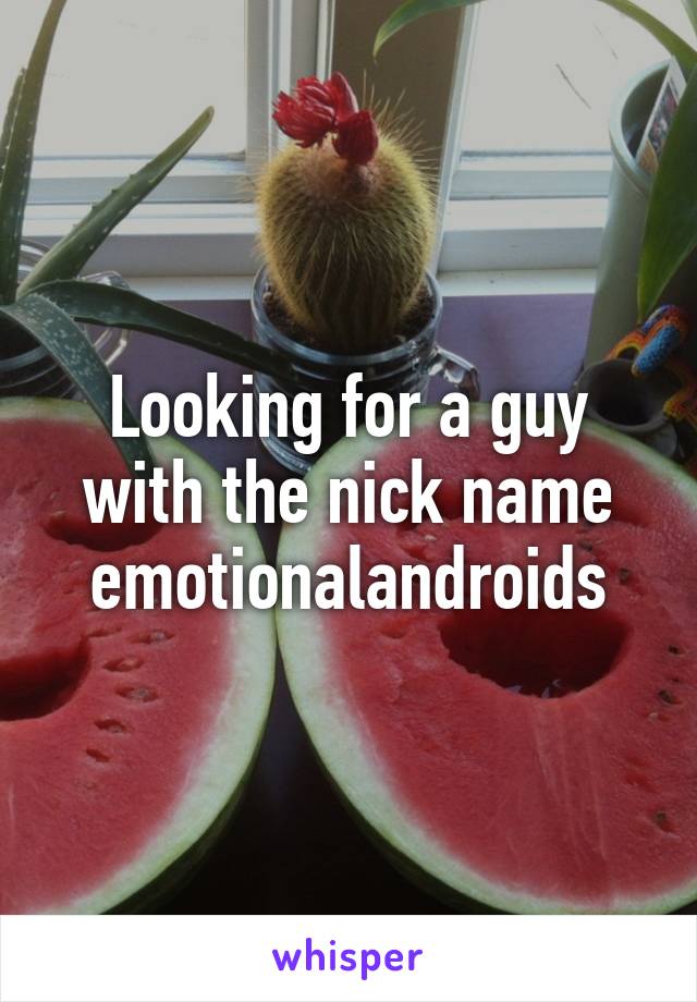 Looking for a guy with the nick name emotionalandroids