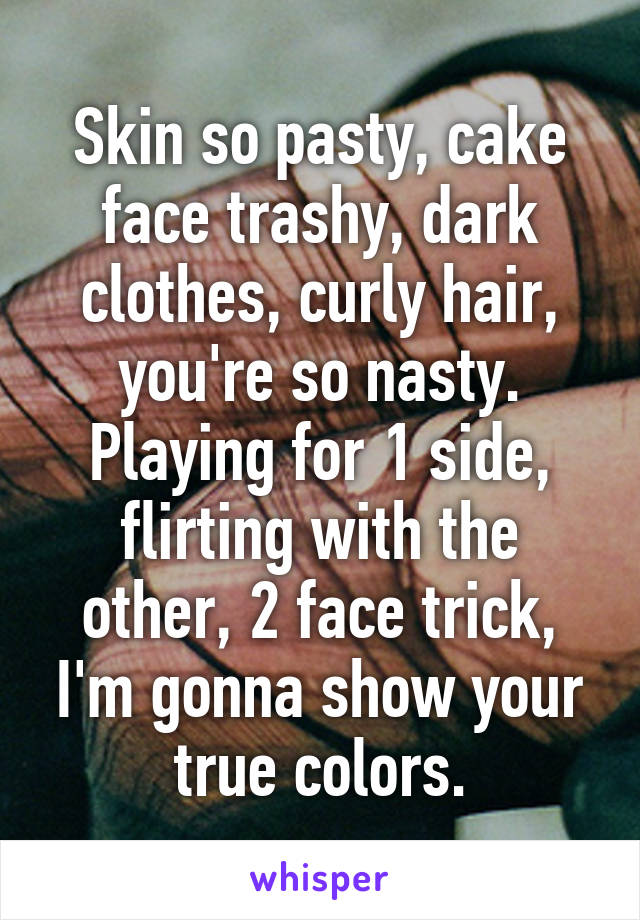 Skin so pasty, cake face trashy, dark clothes, curly hair, you're so nasty. Playing for 1 side, flirting with the other, 2 face trick, I'm gonna show your true colors.