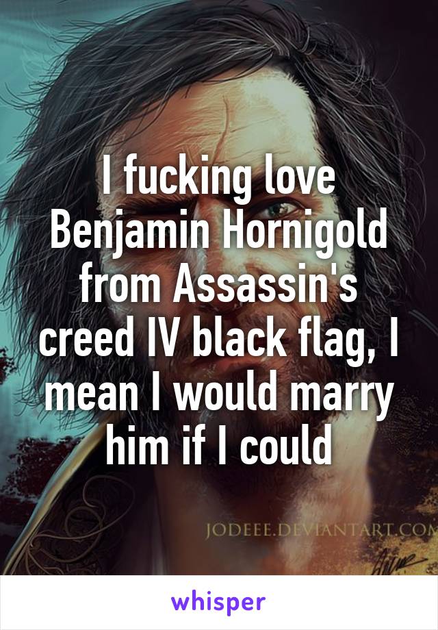 I fucking love Benjamin Hornigold from Assassin's creed IV black flag, I mean I would marry him if I could