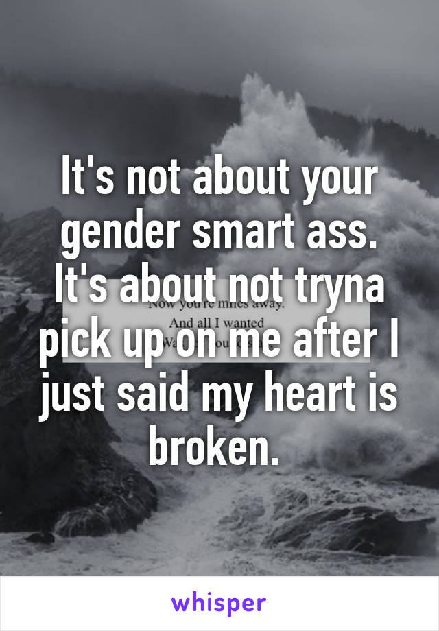 It's not about your gender smart ass. It's about not tryna pick up on me after I just said my heart is broken. 