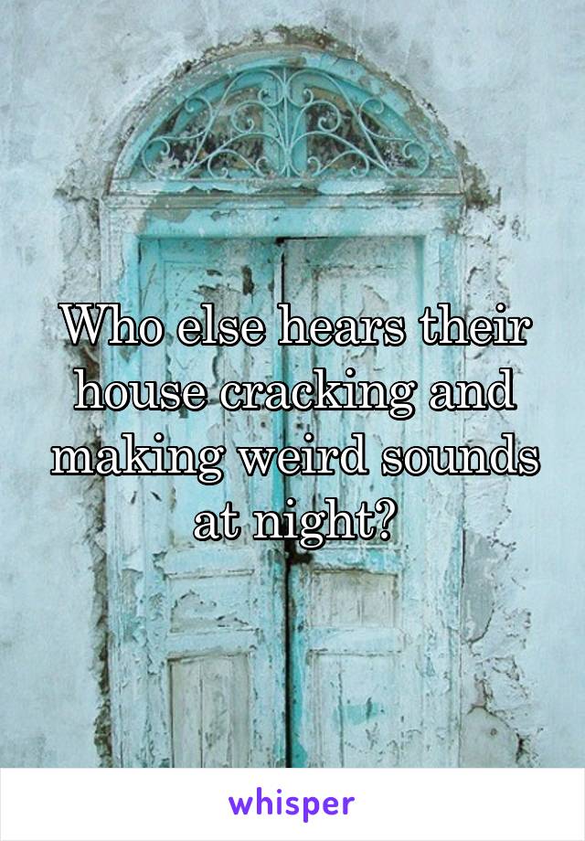 Who else hears their house cracking and making weird sounds at night?