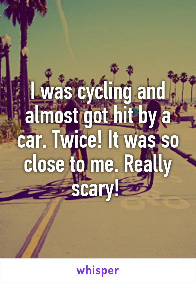 I was cycling and almost got hit by a car. Twice! It was so close to me. Really scary! 