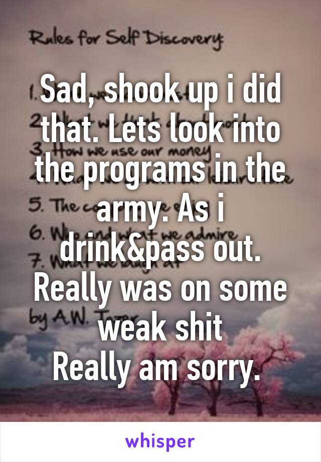 Sad, shook up i did that. Lets look into the programs in the army. As i drink&pass out. Really was on some weak shit
Really am sorry. 