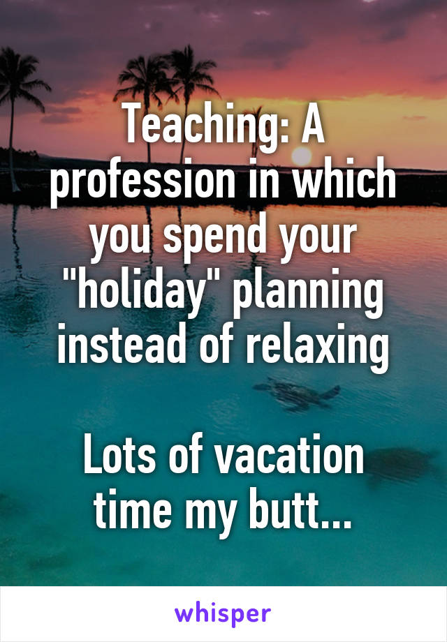 Teaching: A profession in which you spend your "holiday" planning instead of relaxing

Lots of vacation time my butt...