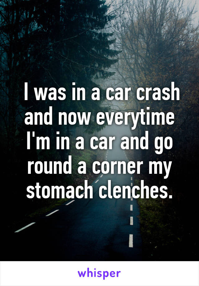  I was in a car crash and now everytime I'm in a car and go round a corner my stomach clenches.