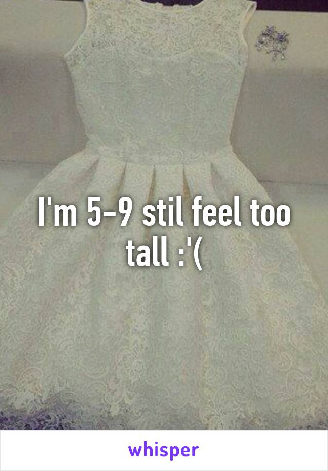 I'm 5-9 stil feel too tall :'(