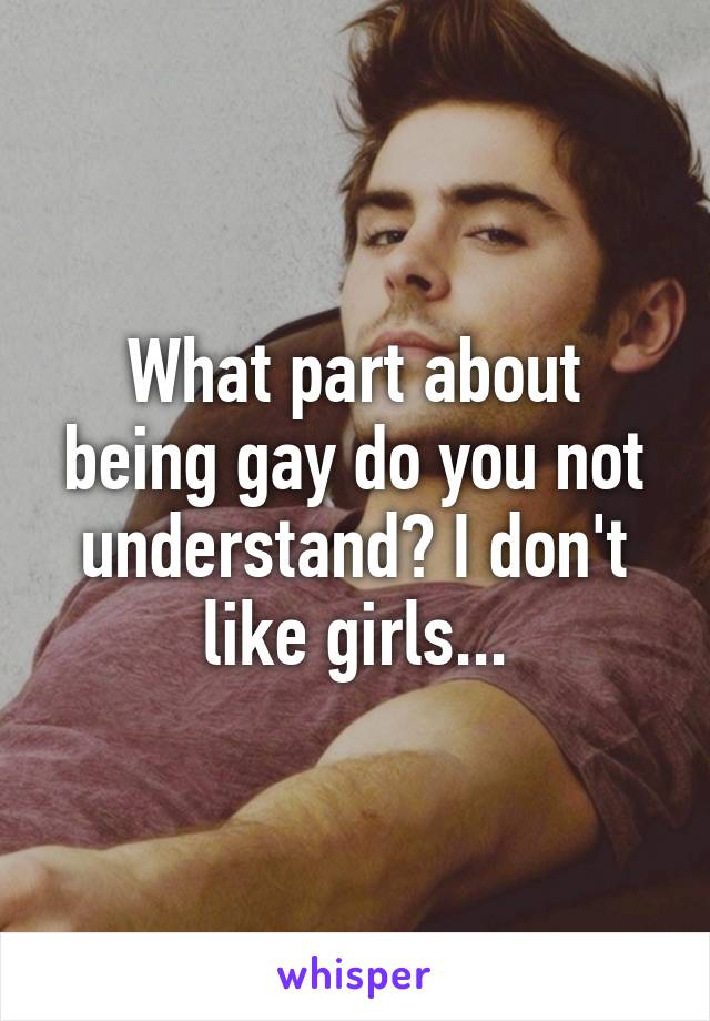 What part about being gay do you not understand? I don't like girls...