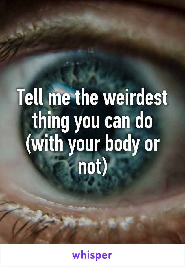 Tell me the weirdest thing you can do (with your body or not)