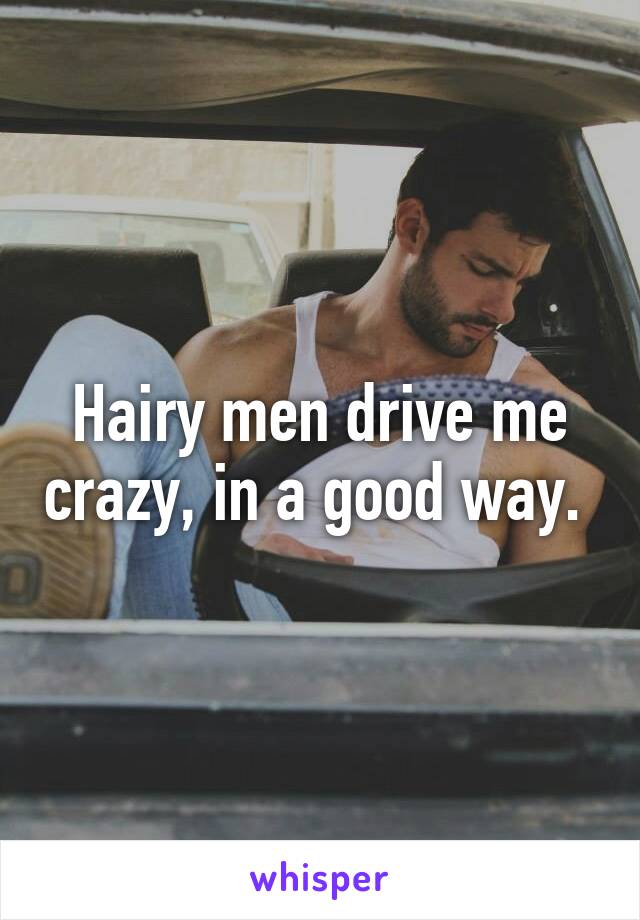 Hairy men drive me crazy, in a good way. 