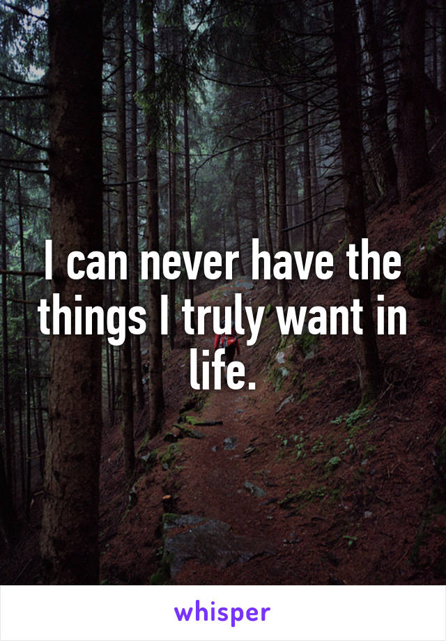 I can never have the things I truly want in life.