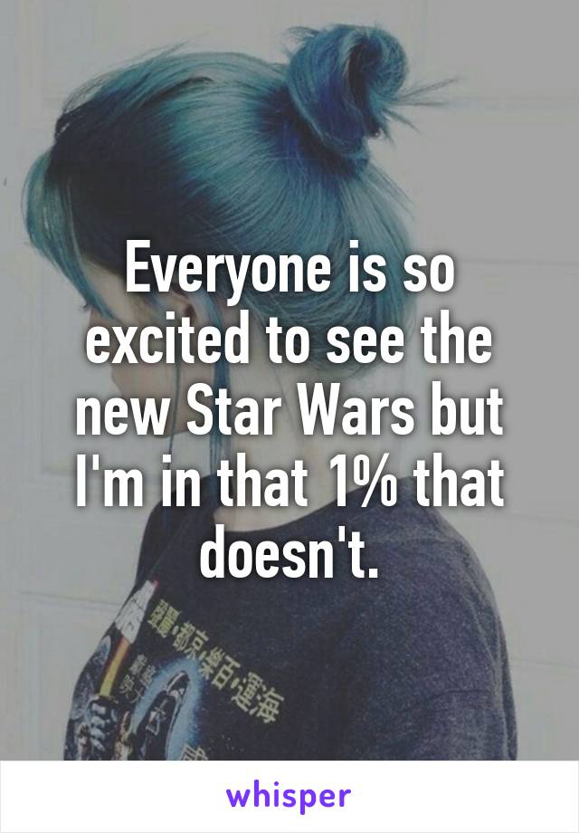 Everyone is so excited to see the new Star Wars but I'm in that 1% that doesn't.