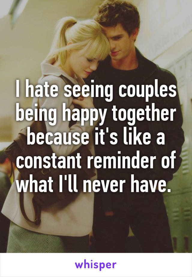 I hate seeing couples being happy together because it's like a constant reminder of what I'll never have. 