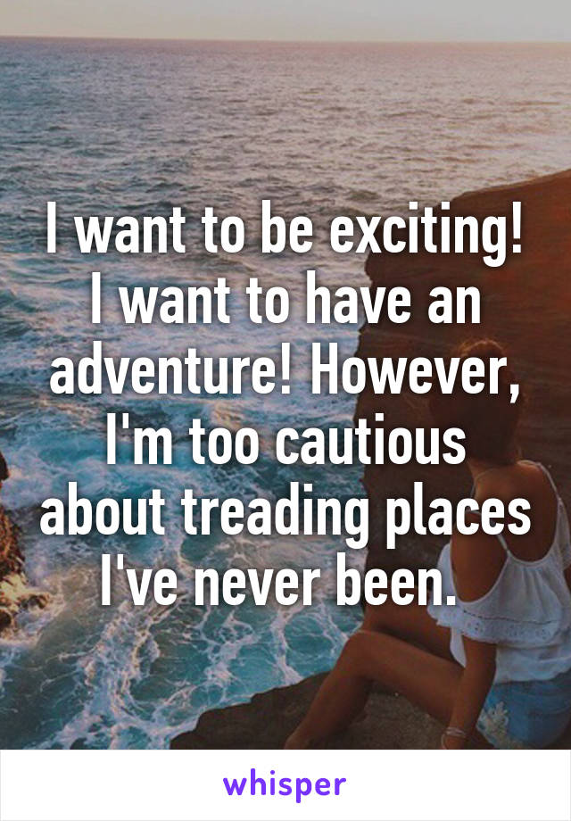 I want to be exciting! I want to have an adventure! However, I'm too cautious about treading places I've never been. 