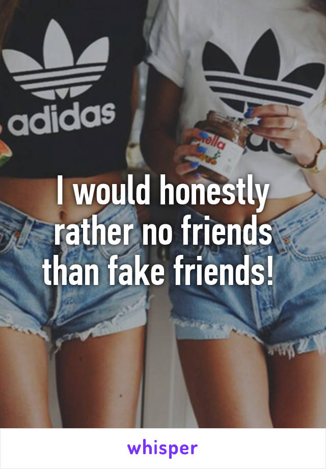 I would honestly rather no friends than fake friends! 