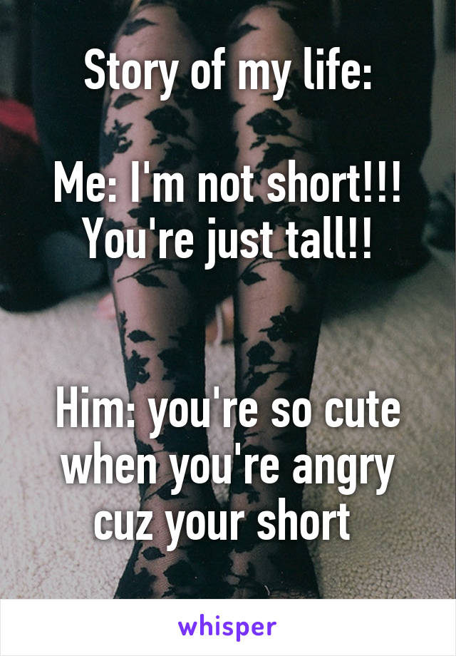 Story of my life:

Me: I'm not short!!! You're just tall!!


Him: you're so cute when you're angry cuz your short 
