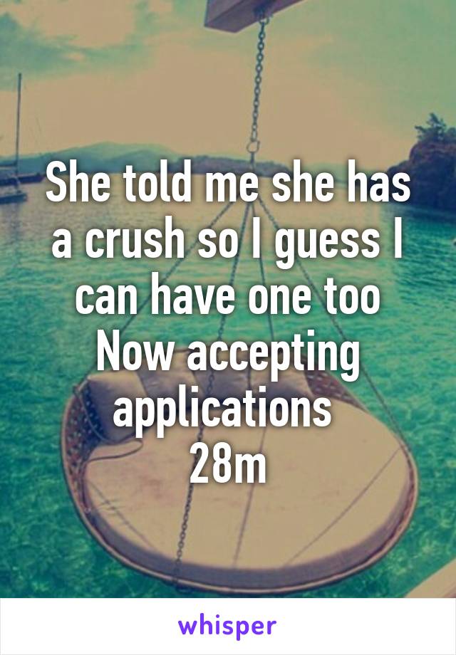 She told me she has a crush so I guess I can have one too
Now accepting applications 
28m