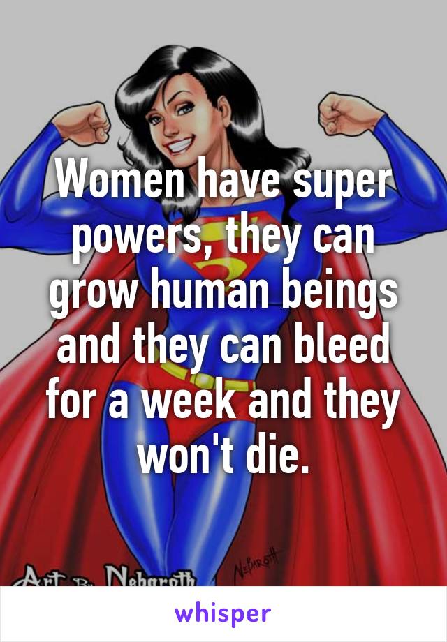 Women have super powers, they can grow human beings and they can bleed for a week and they won't die.