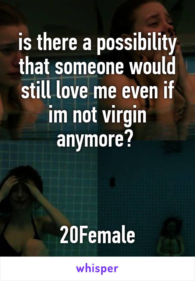 is there a possibility that someone would still love me even if im not virgin anymore? 



20Female