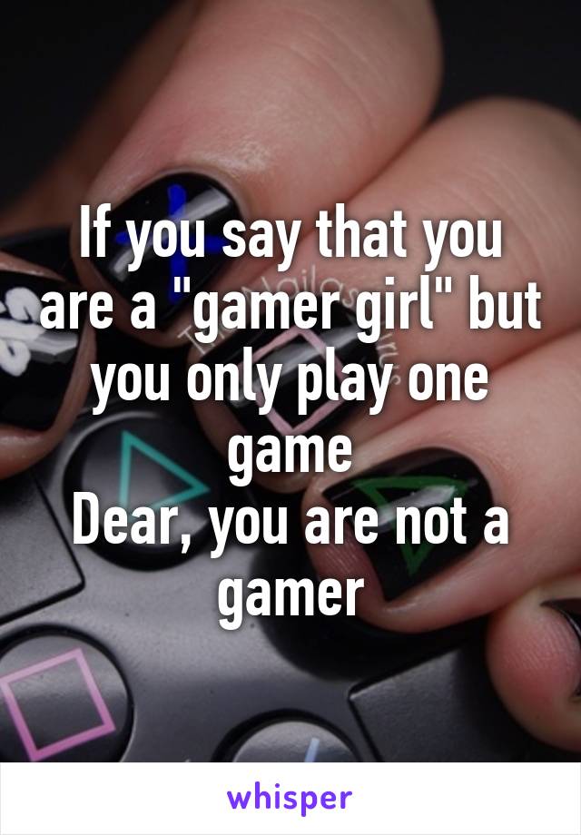 If you say that you are a "gamer girl" but you only play one game
Dear, you are not a gamer