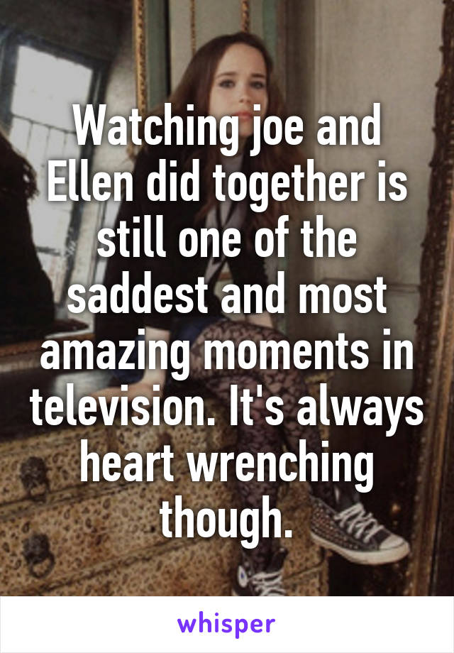 Watching joe and Ellen did together is still one of the saddest and most amazing moments in television. It's always heart wrenching though.