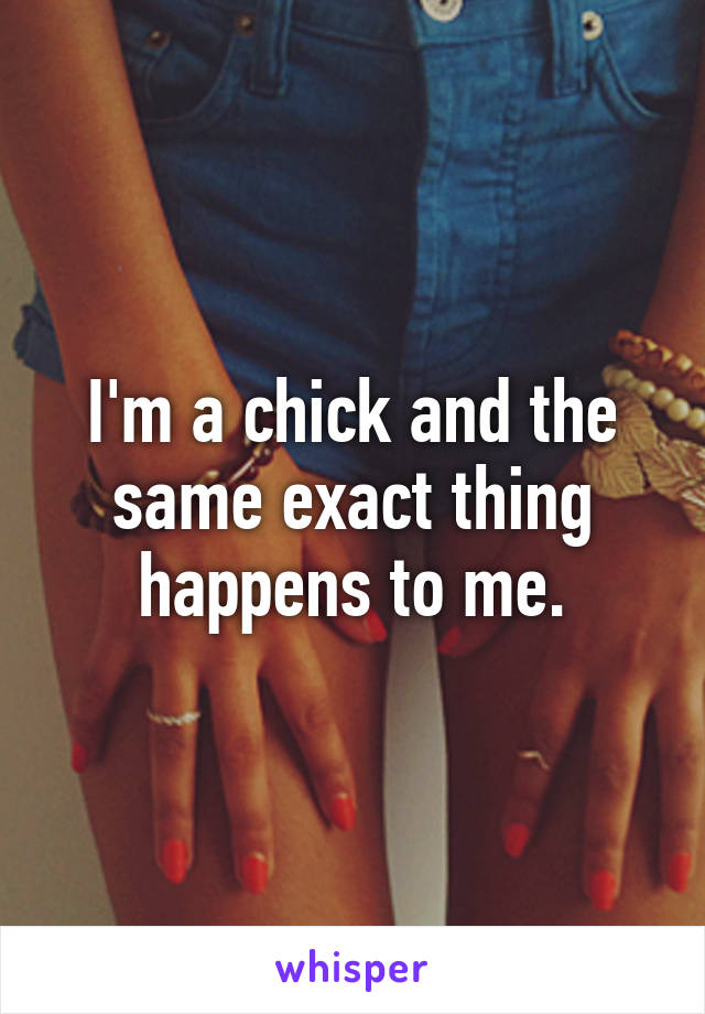 I'm a chick and the same exact thing happens to me.