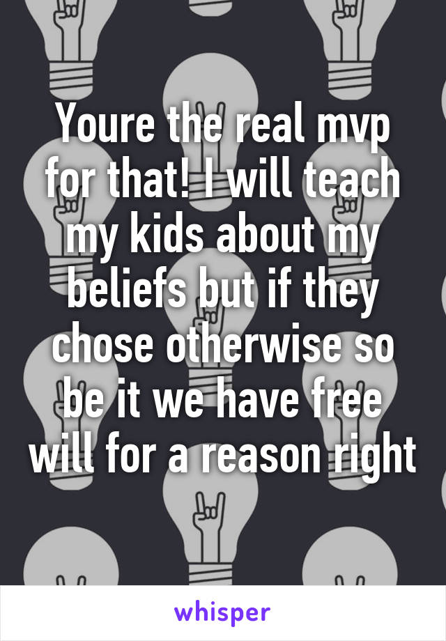 Youre the real mvp for that! I will teach my kids about my beliefs but if they chose otherwise so be it we have free will for a reason right 