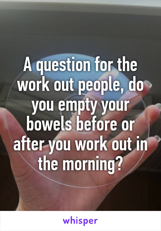 A question for the work out people, do you empty your bowels before or after you work out in the morning?