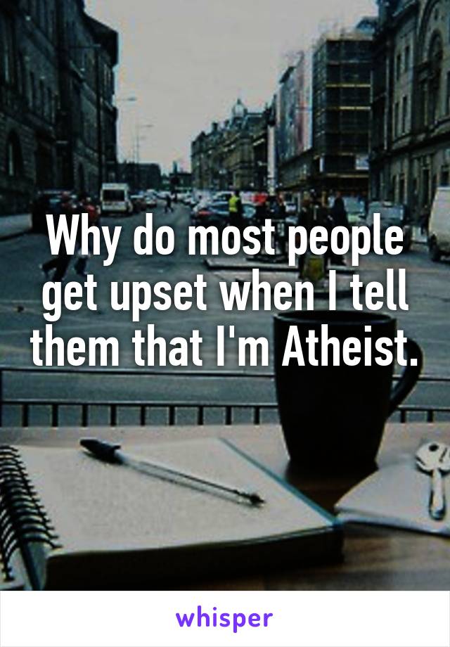 Why do most people get upset when I tell them that I'm Atheist. 