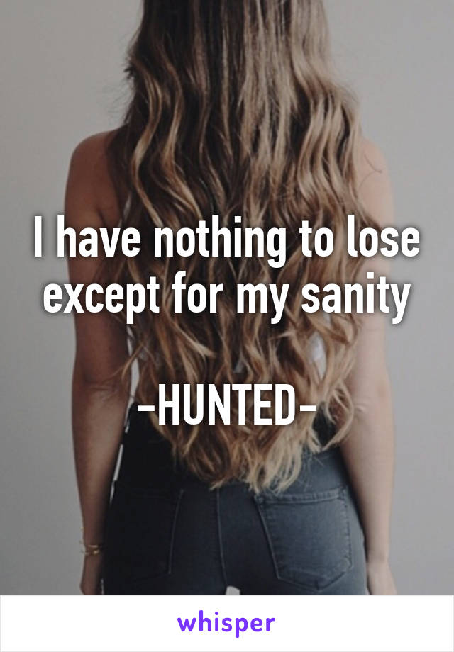 I have nothing to lose except for my sanity

-HUNTED-