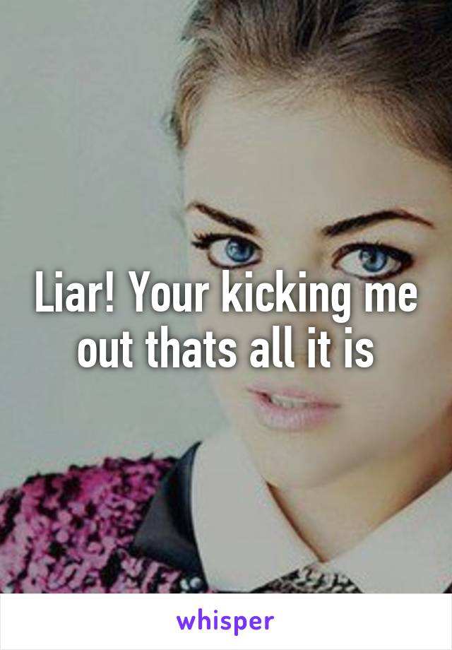 Liar! Your kicking me out thats all it is