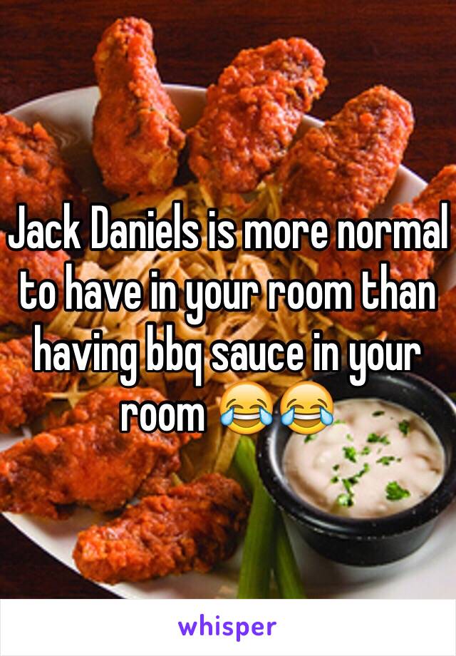 Jack Daniels is more normal to have in your room than having bbq sauce in your room 😂😂