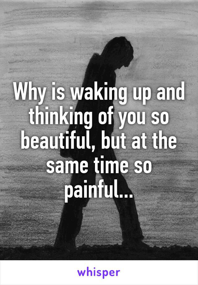 Why is waking up and thinking of you so beautiful, but at the same time so painful...