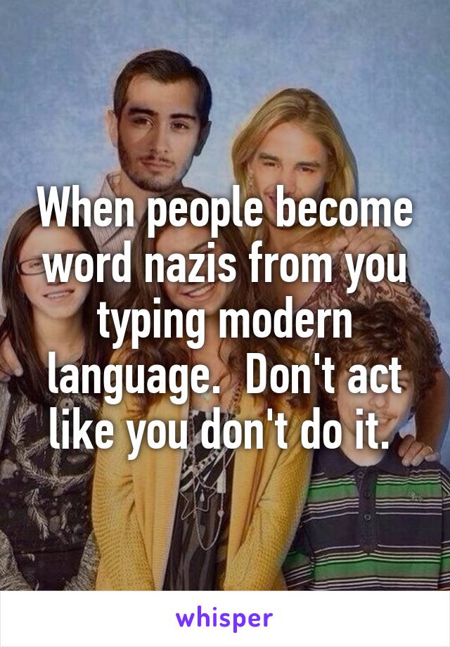 When people become word nazis from you typing modern language.  Don't act like you don't do it. 