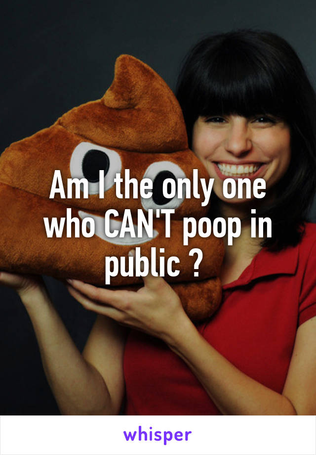 Am I the only one who CAN'T poop in public ? 