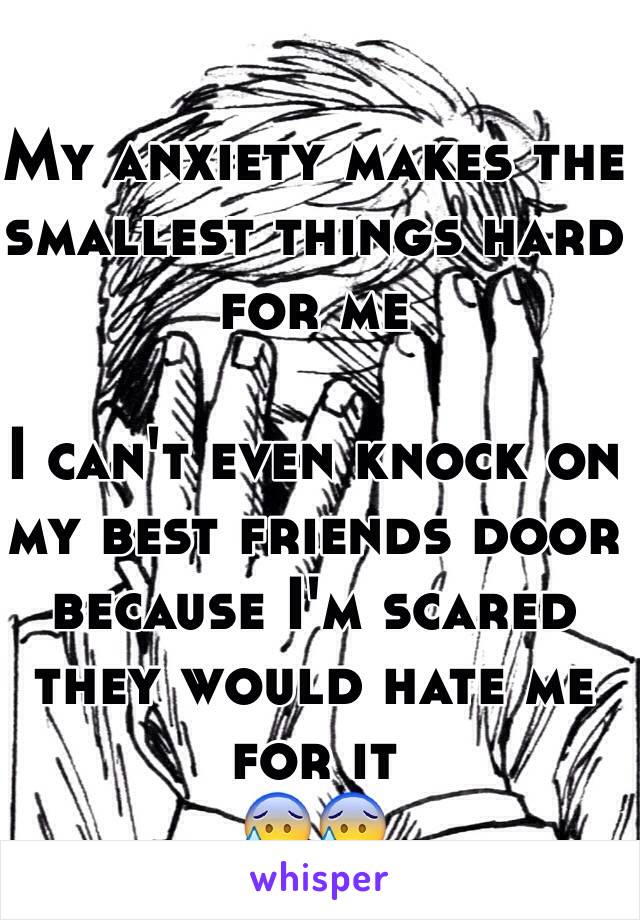 My anxiety makes the smallest things hard for me

I can't even knock on my best friends door because I'm scared they would hate me for it
😰😰