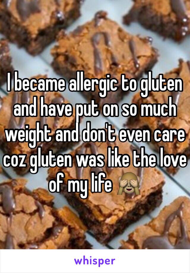 I became allergic to gluten and have put on so much weight and don't even care coz gluten was like the love of my life 🙈