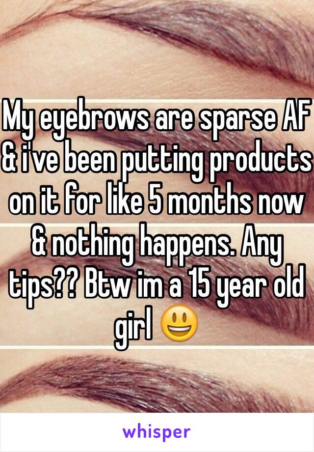 My eyebrows are sparse AF & i've been putting products on it for like 5 months now & nothing happens. Any tips?? Btw im a 15 year old girl 😃