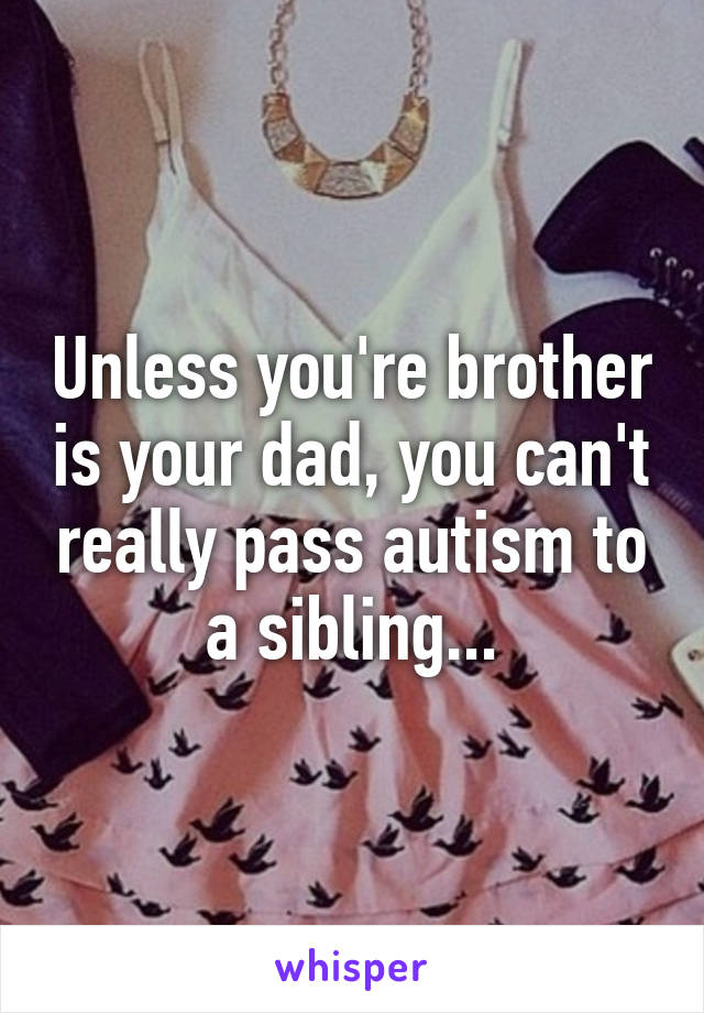 Unless you're brother is your dad, you can't really pass autism to a sibling...