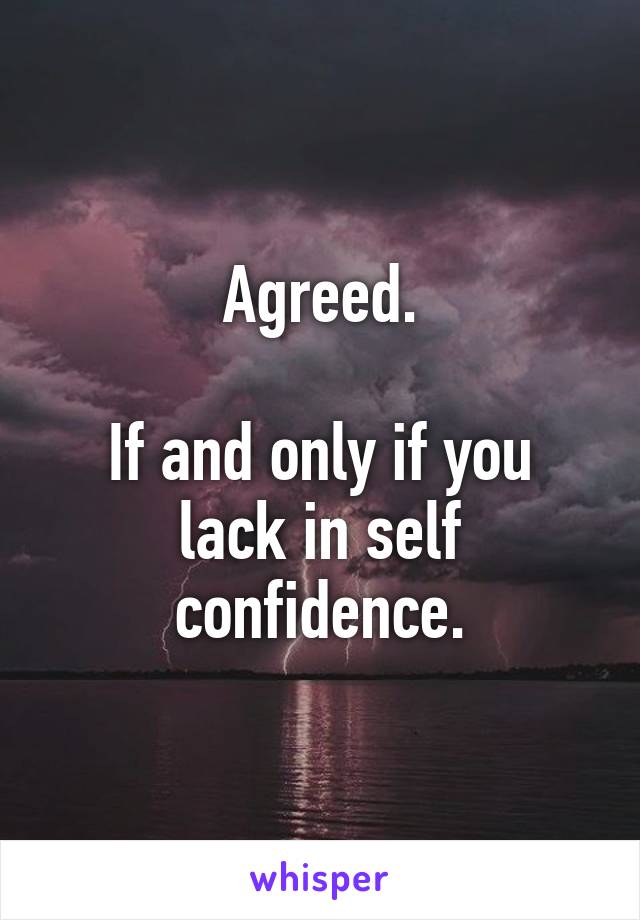 Agreed.

If and only if you lack in self confidence.