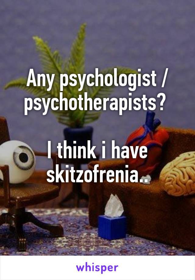 Any psychologist / psychotherapists? 

I think i have skitzofrenia..
