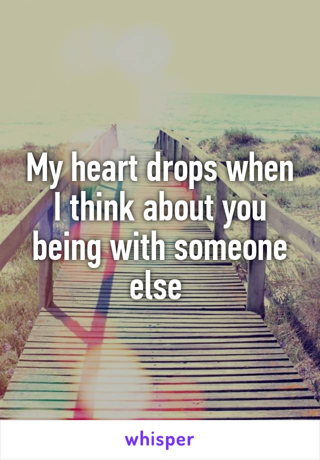 My heart drops when I think about you being with someone else 