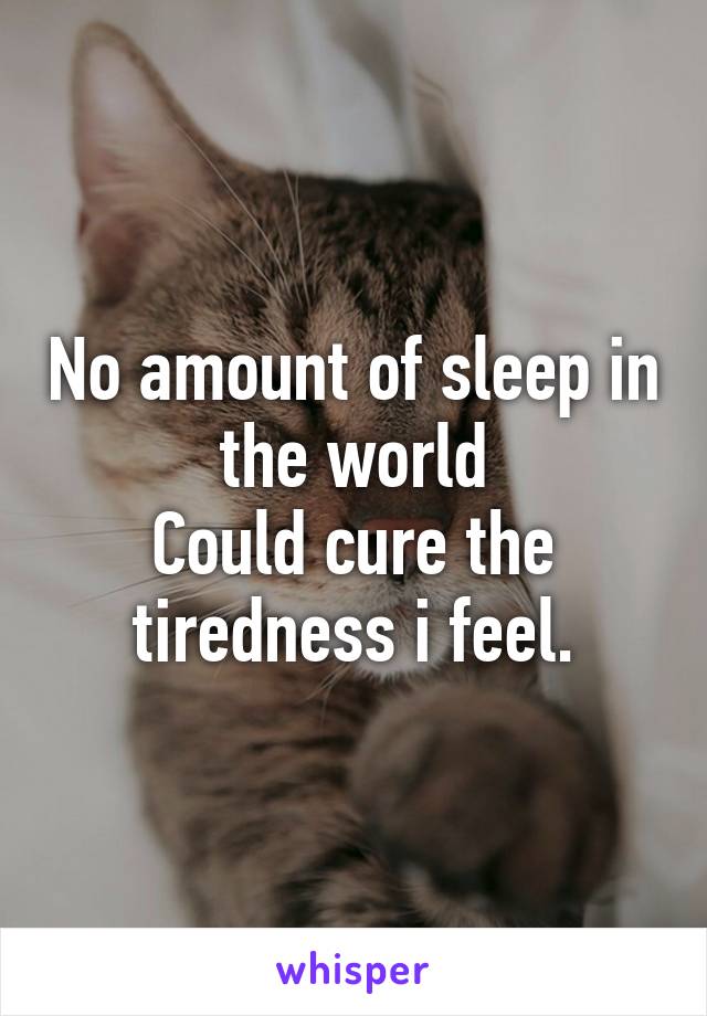 No amount of sleep in the world
Could cure the tiredness i feel.